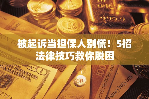 济南被起诉当担保人别慌！5招法律技巧救你脱困