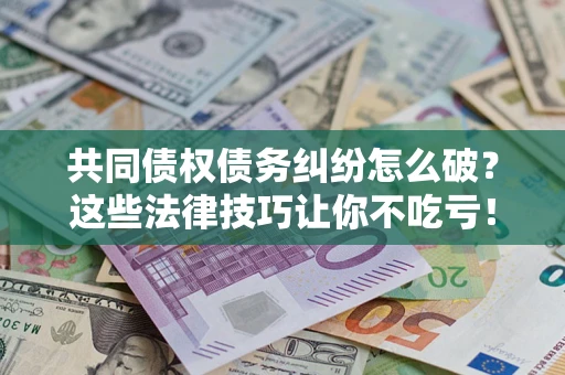 济南共同债权债务纠纷怎么破？这些法律技巧让你不吃亏！