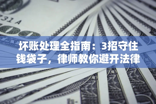 济南坏账处理全指南：3招守住钱袋子，律师教你避开法律雷区