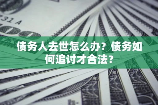 济南债务人去世怎么办？债务如何追讨才合法？